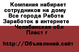 Компания набирает сотрудников на дому  - Все города Работа » Заработок в интернете   . Челябинская обл.,Пласт г.